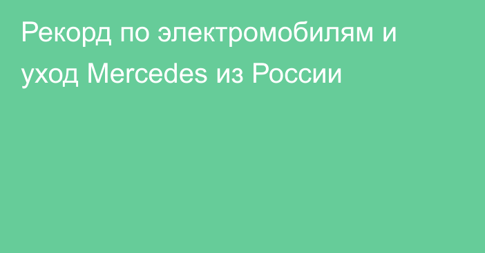 Рекорд по электромобилям и уход Mercedes из России