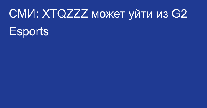 СМИ: XTQZZZ может уйти из G2 Esports