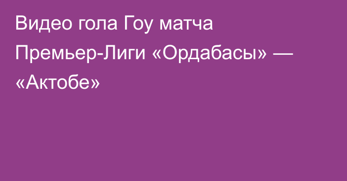 Видео гола Гоу матча Премьер-Лиги «Ордабасы» — «Актобе»