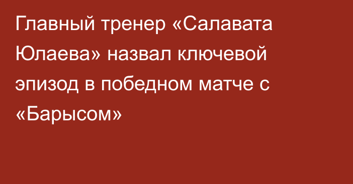 Главный тренер «Салавата Юлаева» назвал ключевой эпизод в победном матче с «Барысом»