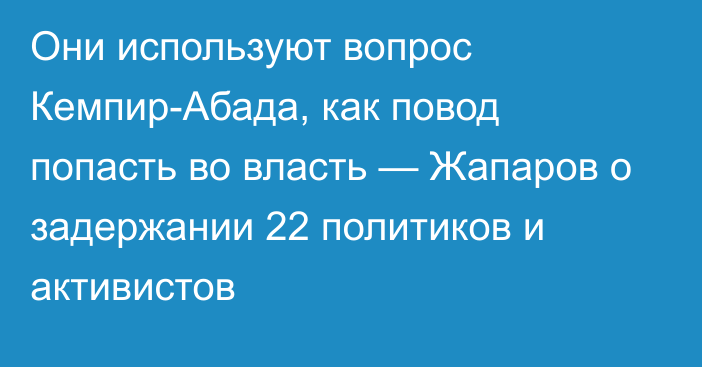 Они используют вопрос Кемпир-Абада, как повод попасть во власть — Жапаров о задержании 22 политиков и активистов