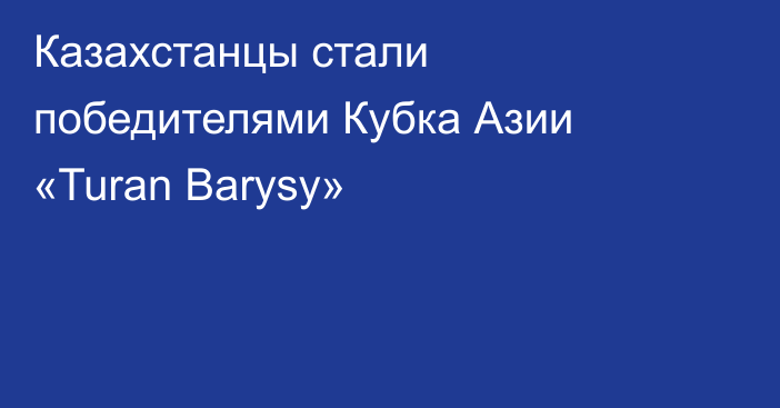 Казахстанцы стали победителями Кубка Азии «Turan Barysy»
