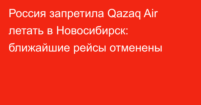 Россия запретила Qazaq Air летать в Новосибирск: ближайшие рейсы отменены  