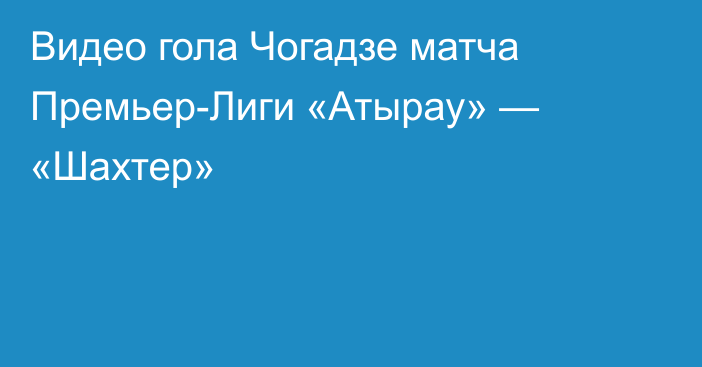 Видео гола Чогадзе матча Премьер-Лиги «Атырау» — «Шахтер»