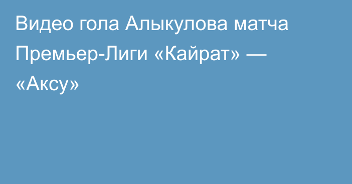 Видео гола Алыкулова матча Премьер-Лиги «Кайрат» — «Аксу»