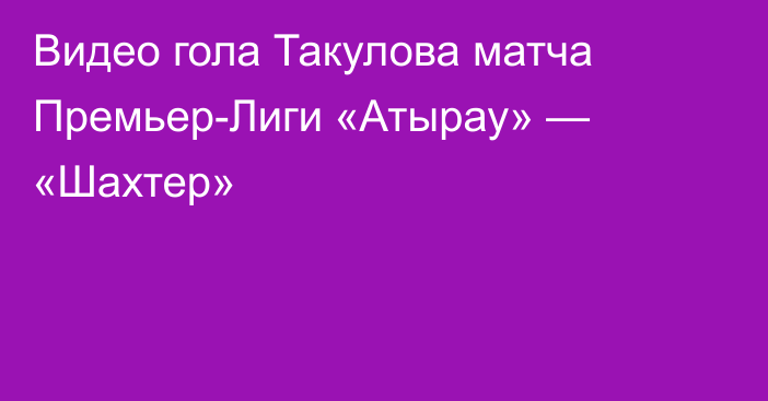 Видео гола Такулова матча Премьер-Лиги «Атырау» — «Шахтер»