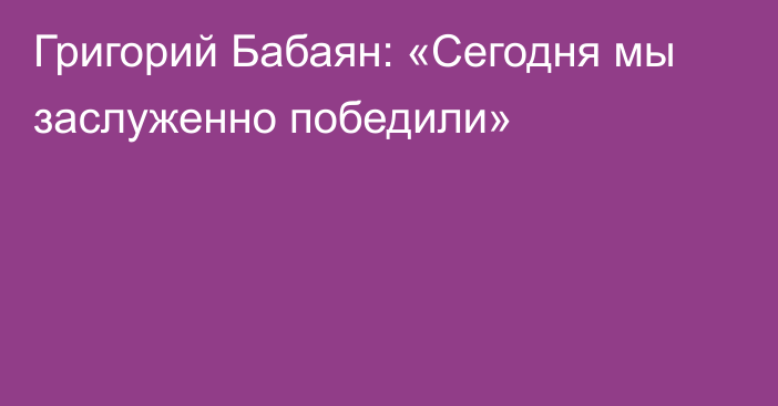 Григорий Бабаян: «Сегодня мы заслуженно победили»