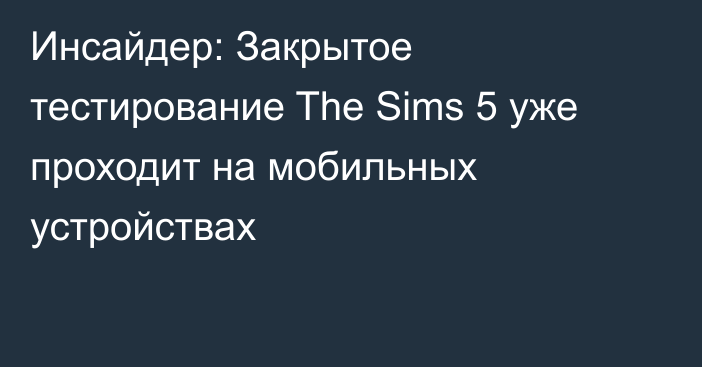 Инсайдер: Закрытое тестирование The Sims 5 уже проходит на мобильных устройствах