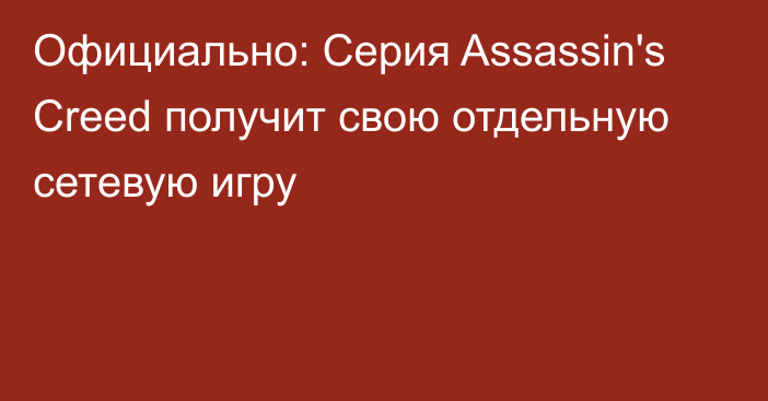 Официально: Серия Assassin's Creed получит свою отдельную сетевую игру