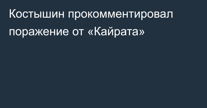 Костышин прокомментировал поражение от «Кайрата»