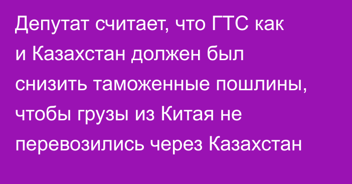 Депутат считает, что ГТС как и Казахстан должен был снизить таможенные пошлины, чтобы грузы из Китая не перевозились через Казахстан