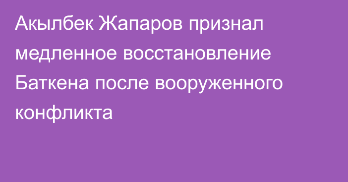 Акылбек Жапаров признал медленное восстановление Баткена после вооруженного конфликта