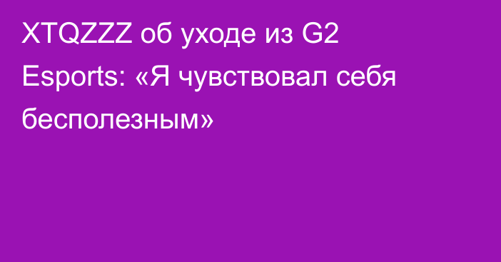 XTQZZZ об уходе из G2 Esports: «Я чувствовал себя бесполезным»