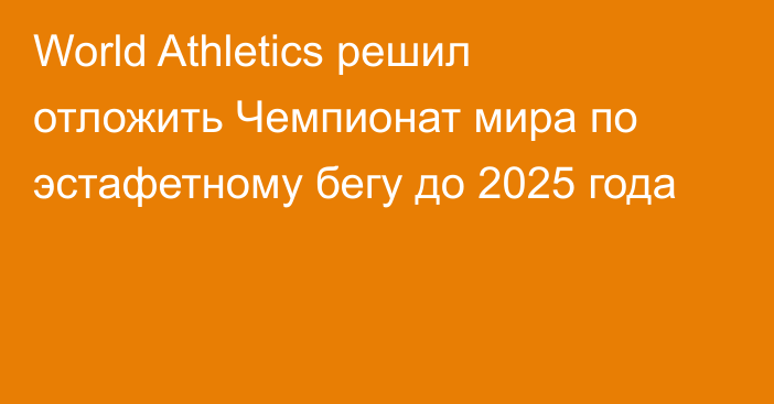 World Athletics решил отложить Чемпионат мира по эстафетному бегу до 2025 года
