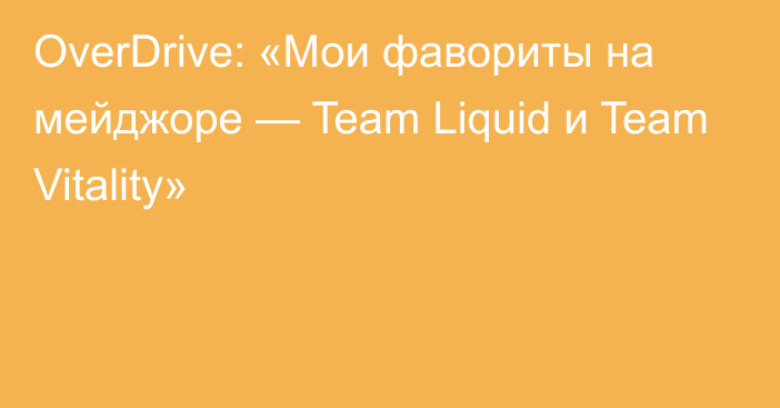 OverDrive: «Мои фавориты на мейджоре — Team Liquid и Team Vitality»