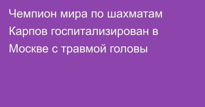 Чемпион мира по шахматам Карпов госпитализирован в Москве с травмой головы