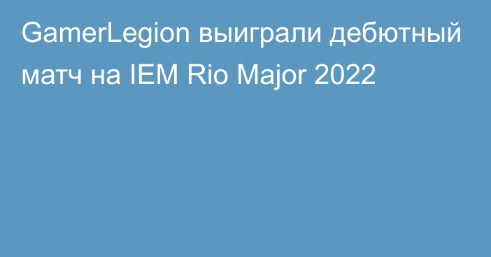 GamerLegion выиграли дебютный матч на IEM Rio Major 2022