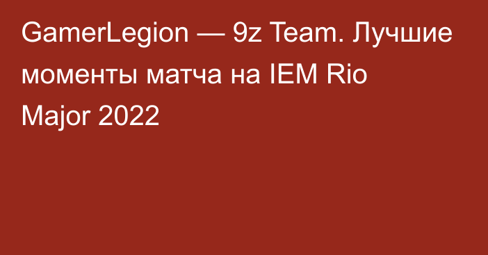 GamerLegion — 9z Team. Лучшие моменты матча на IEM Rio Major 2022