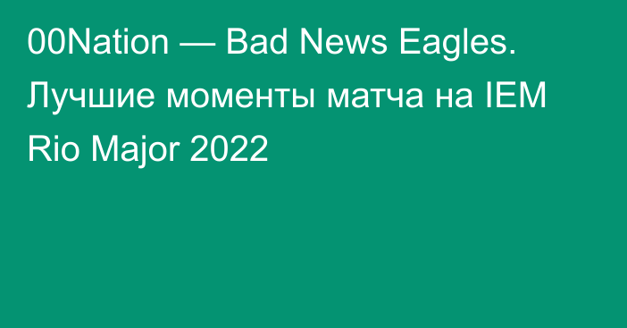 00Nation — Bad News Eagles. Лучшие моменты матча на IEM Rio Major 2022