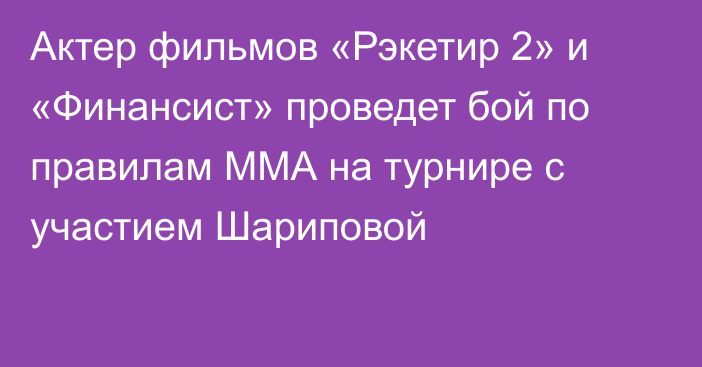 Актер фильмов «Рэкетир 2» и «Финансист» проведет бой по правилам ММА на турнире с участием Шариповой