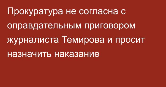 Прокуратура не согласна с оправдательным приговором журналиста Темирова и просит назначить наказание