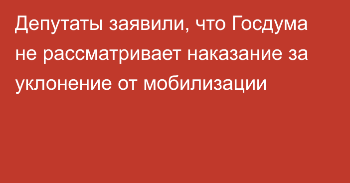 Депутаты заявили, что Госдума не рассматривает наказание за уклонение от мобилизации