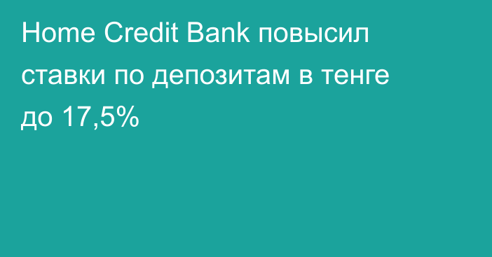 Home Credit Bank повысил ставки по депозитам в тенге до 17,5%