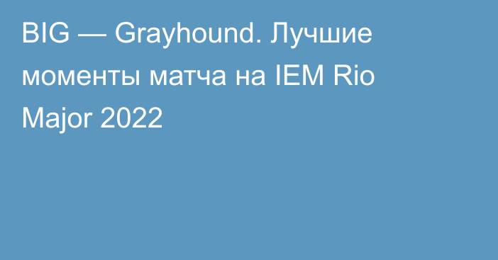BIG — Grayhound. Лучшие моменты матча на IEM Rio Major 2022