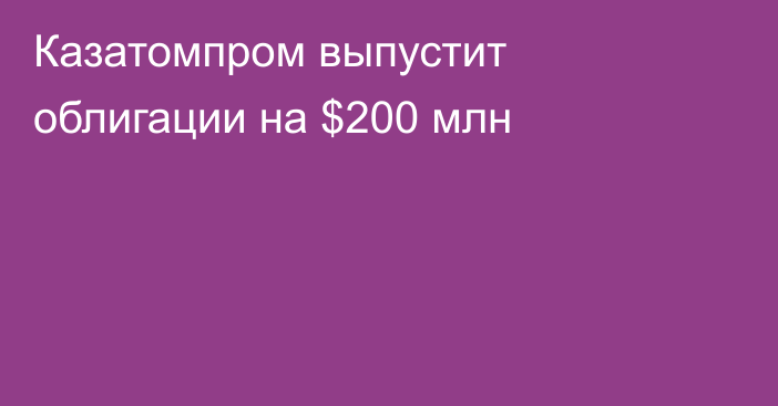 Казатомпром выпустит облигации на $200 млн
