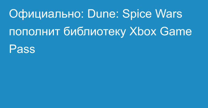 Официально: Dune: Spice Wars пополнит библиотеку Xbox Game Pass