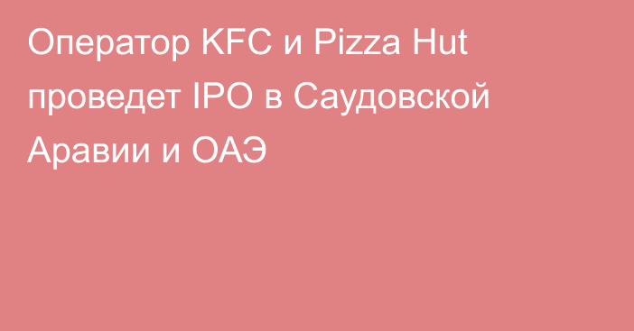 Оператор KFC и Pizza Hut проведет IPO в Саудовской Аравии и ОАЭ