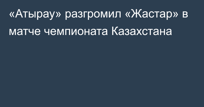 «Атырау» разгромил «Жастар» в матче чемпионата Казахстана