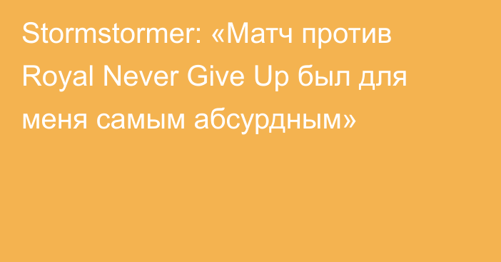 Stormstormer: «Матч против Royal Never Give Up был для меня самым абсурдным»