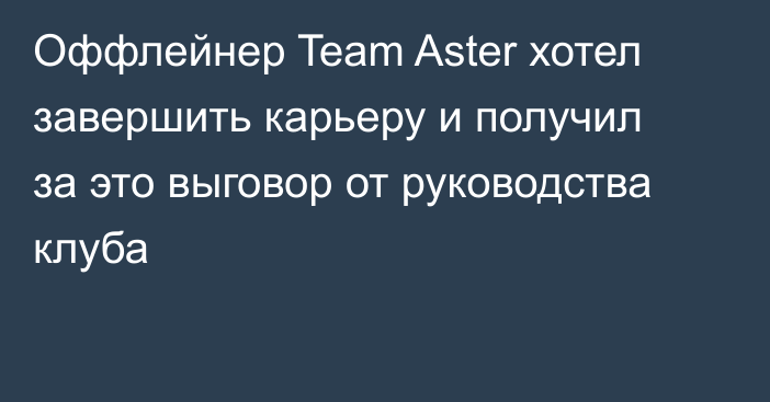 Оффлейнер Team Aster хотел завершить карьеру и получил за это выговор от руководства клуба