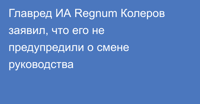 Главред ИА Regnum Колеров заявил, что его не предупредили о смене руководства