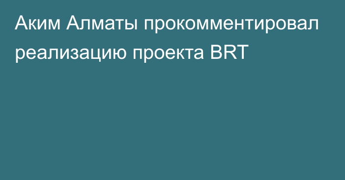Аким Алматы прокомментировал реализацию проекта BRT