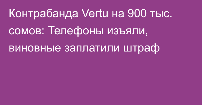 Контрабанда Vertu на 900 тыс. сомов: Телефоны изъяли, виновные заплатили штраф