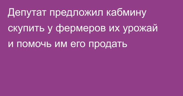 Депутат предложил кабмину скупить у фермеров их урожай и помочь им его продать