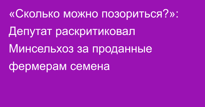 «Сколько можно позориться?»: Депутат раскритиковал Минсельхоз за проданные фермерам семена