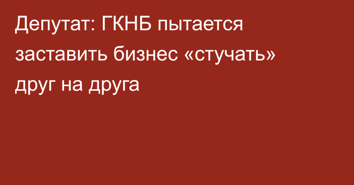 Депутат: ГКНБ пытается заставить бизнес «стучать» друг на друга