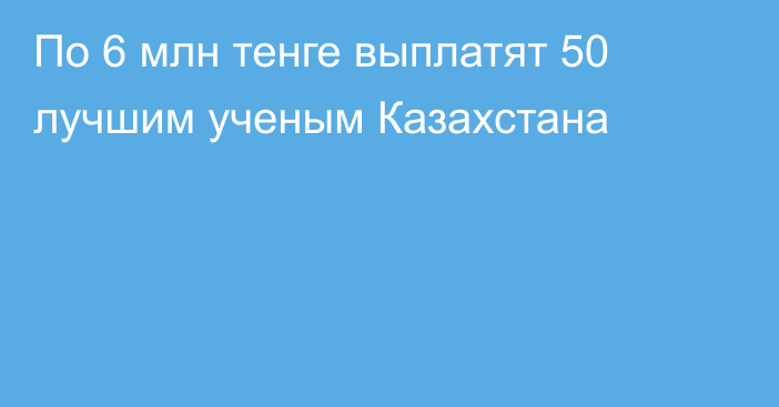 По 6 млн тенге выплатят 50 лучшим ученым Казахстана