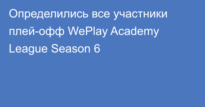 Определились все участники плей-офф WePlay Academy League Season 6