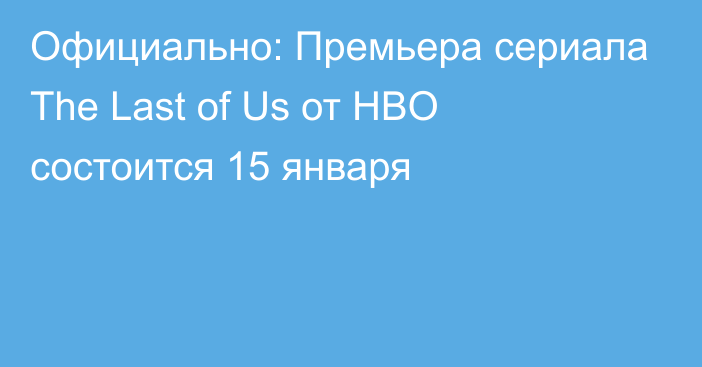 Официально: Премьера сериала The Last of Us от HBO состоится 15 января
