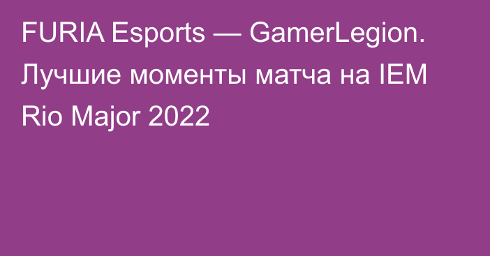 FURIA Esports — GamerLegion. Лучшие моменты матча на IEM Rio Major 2022