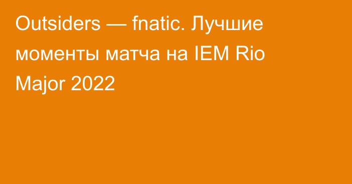 Outsiders — fnatic. Лучшие моменты матча на IEM Rio Major 2022