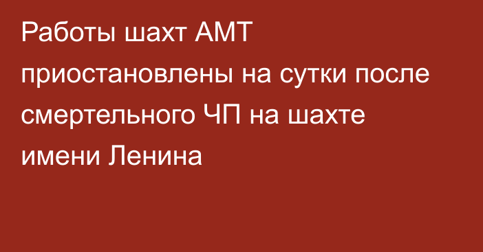 Работы шахт АМТ приостановлены на сутки после смертельного ЧП на шахте имени Ленина