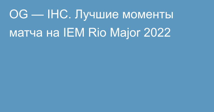 OG — IHC. Лучшие моменты матча на IEM Rio Major 2022