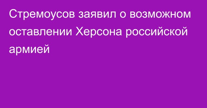 Стремоусов заявил о возможном оставлении Херсона российской армией