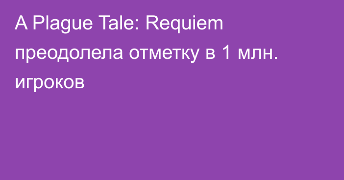 A Plague Tale: Requiem преодолела отметку в 1 млн. игроков