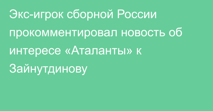 Экс-игрок сборной России прокомментировал новость об интересе «Аталанты» к Зайнутдинову